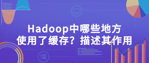hadoop中哪些地方使用了緩存？描述其作用